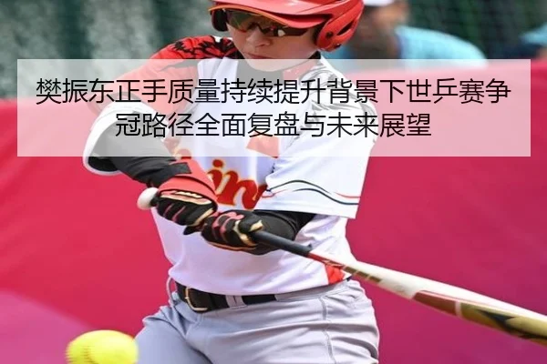 樊振东正手质量持续提升背景下世乒赛争冠路径全面复盘与未来展望