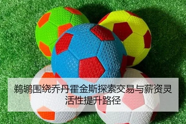鹈鹕围绕乔丹霍金斯探索交易与薪资灵活性提升路径