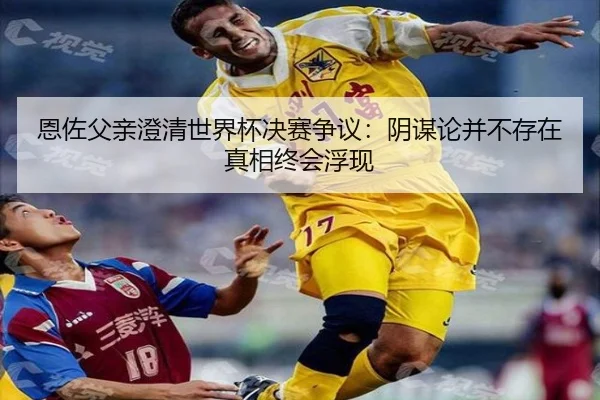 恩佐父亲澄清世界杯决赛争议：阴谋论并不存在真相终会浮现