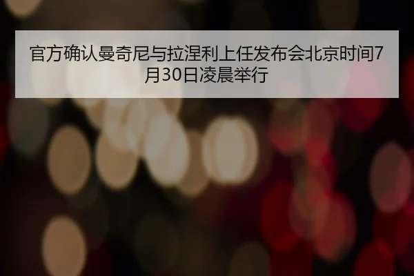 官方确认曼奇尼与拉涅利上任发布会北京时间7月30日凌晨举行